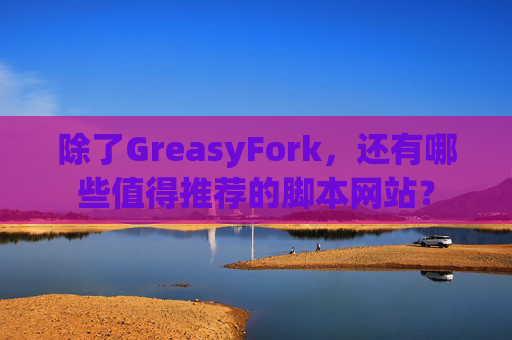 除了GreasyFork，还有哪些值得推荐的脚本网站？